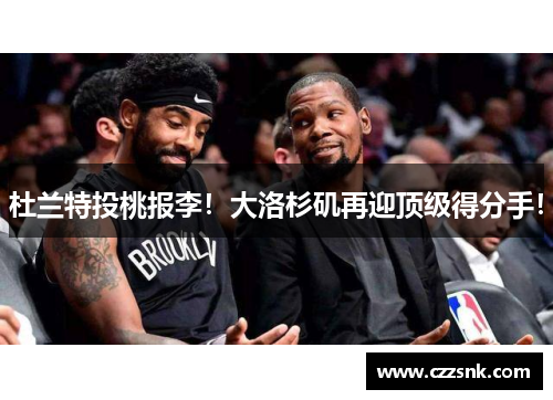 杜兰特投桃报李！大洛杉矶再迎顶级得分手！